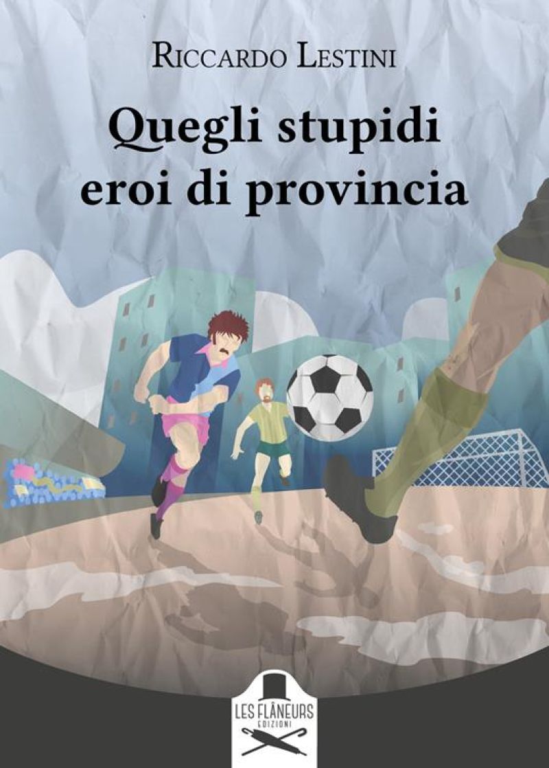 Quegli stupidi eroi di provincia - Riccardo Lestini